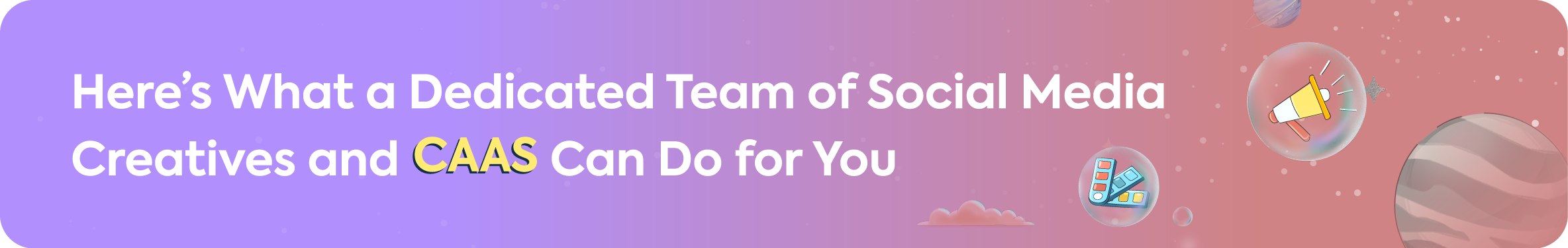 Section header banner with the title, "Here's What a Dedicated Team of Social Media Creatives and CaaS Can Do for You," next to icons representing design and promotion.