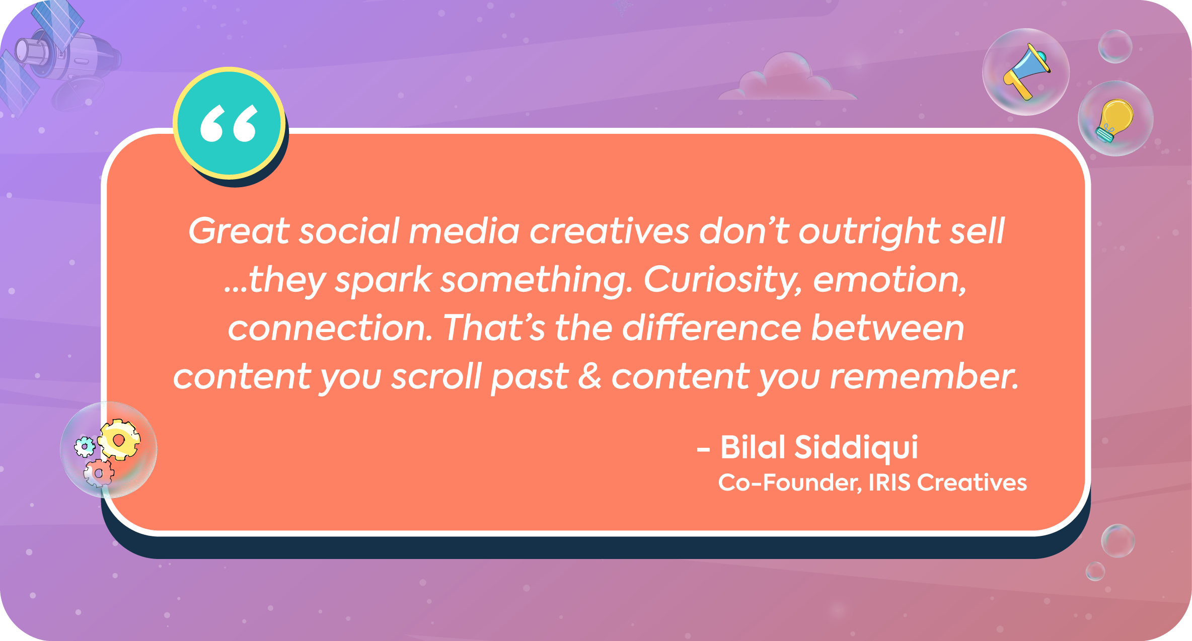 A quote from Bilal Siddiqui, Co-Founder of IRIS Creatives. The quote says: "Great social media creatives don’t outright sell …they spark something. Curiosity, emotion, connection. That’s the difference between content you scroll past & content you remember."